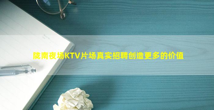 陇南夜场KTV片场真实招聘创造更多的价值